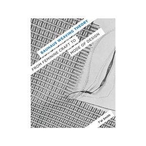 Bauhaus Weaving Theory: From Feminine Craft to Mode of Design by T'ai Smith